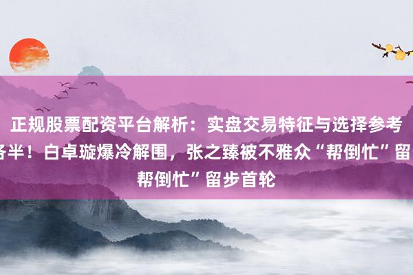 正规股票配资平台解析：实盘交易特征与选择参考 休戚各半！白卓璇爆冷解围，张之臻被不雅众“帮倒忙”留步首轮