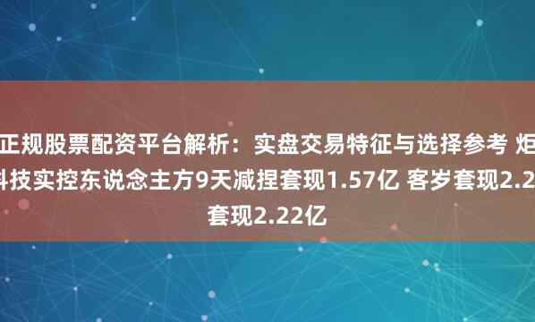 正规股票配资平台解析：实盘交易特征与选择参考 炬光科技实控东说念主方9天减捏套现1.57亿 客岁套现2.22亿