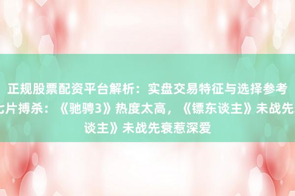 正规股票配资平台解析：实盘交易特征与选择参考 春节档七片搏杀：《驰骋3》热度太高，《镖东谈主》未战先衰惹深爱