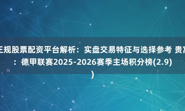 正规股票配资平台解析：实盘交易特征与选择参考 贵寓：德甲联赛2025-2026赛季主场积分榜(2.9)