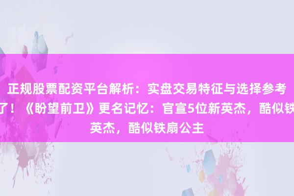 正规股票配资平台解析：实盘交易特征与选择参考 不要2了！《盼望前卫》更名记忆：官宣5位新英杰，酷似铁扇公主