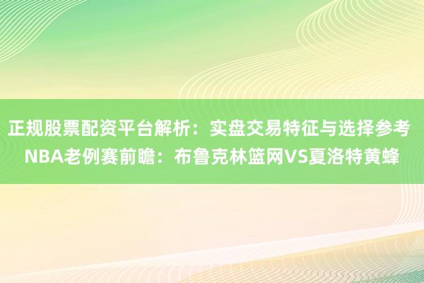 正规股票配资平台解析：实盘交易特征与选择参考 NBA老例赛前瞻：布鲁克林篮网VS夏洛特黄蜂