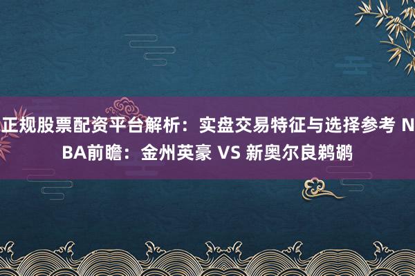 正规股票配资平台解析：实盘交易特征与选择参考 NBA前瞻：金州英豪 VS 新奥尔良鹈鹕
